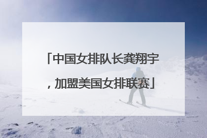 中国女排队长龚翔宇，加盟美国女排联赛