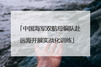中国海军双航母编队赴远海开展实战化训练
