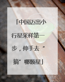 中国迈出小行星采样第一步，伸手去“摘”哪颗星