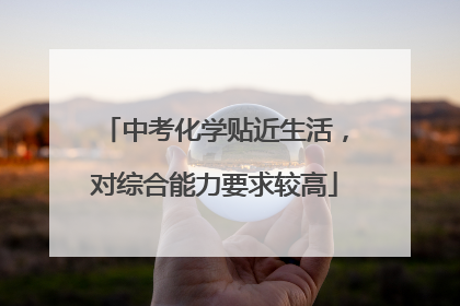 中考化学贴近生活，对综合能力要求较高