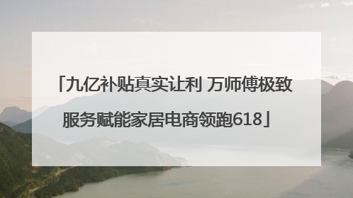 九亿补贴真实让利 万师傅极致服务赋能家居电商领跑618