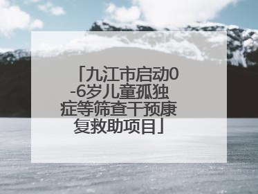 九江市启动0-6岁儿童孤独症等筛查干预康复救助项目