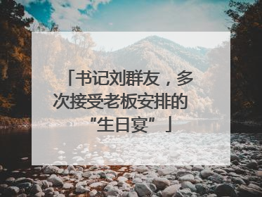 书记刘群友，多次接受老板安排的“生日宴”
