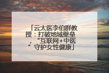 云太医李伯群教授：打破地域壁垒，“互联网+中医”守护女性健康