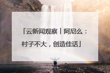 云新闻观察︱阿尼么：村子不大，创造佳话