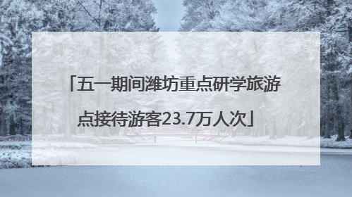 五一期间潍坊重点研学旅游点接待游客23.7万人次