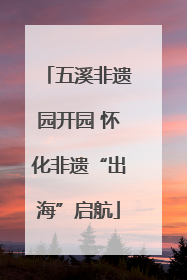 五溪非遗园开园 怀化非遗“出海”启航