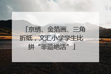京绣、金箔画、三角折纸，文汇小学学生比拼“非遗绝活”
