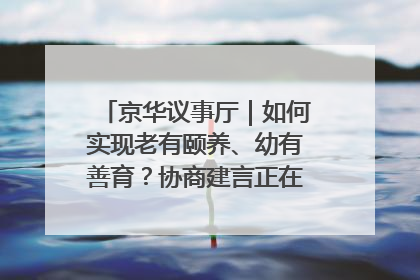 京华议事厅|如何实现老有颐养、幼有善育?协商建言正在进行中……