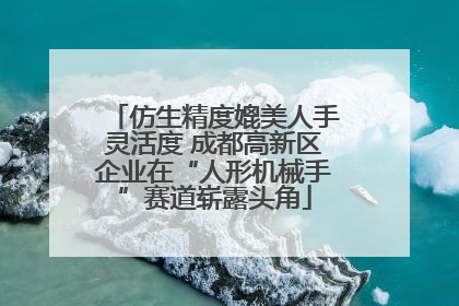 仿生精度媲美人手灵活度 成都高新区企业在“人形机械手”赛道崭露头角