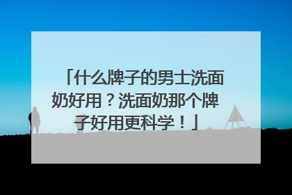 什么牌子的男士洗面奶好用？洗面奶那个牌子好用更科学！