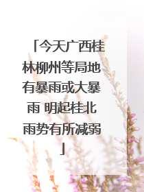 今天广西桂林柳州等局地有暴雨或大暴雨 明起桂北雨势有所减弱