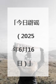今日辟谣（2025年6月16日）