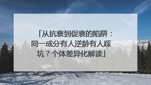 从抗衰到促衰的陷阱：同一成分有人逆龄有人踩坑？个体差异化解读