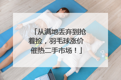 从满地丢弃到抢着捡，羽毛球涨价催热二手市场！