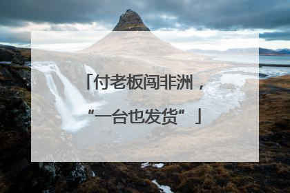 付老板闯非洲，“一台也发货”