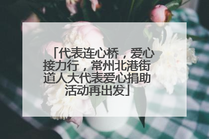 代表连心桥，爱心接力行，常州北港街道人大代表爱心捐助活动再出发