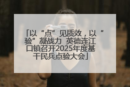 以“点”见质效，以“验”凝战力  英德连江口镇召开2025年度基干民兵点验大会