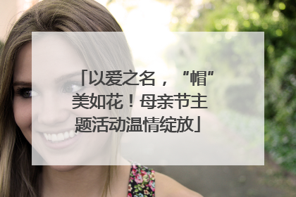 以爱之名，“帽” 美如花！母亲节主题活动温情绽放