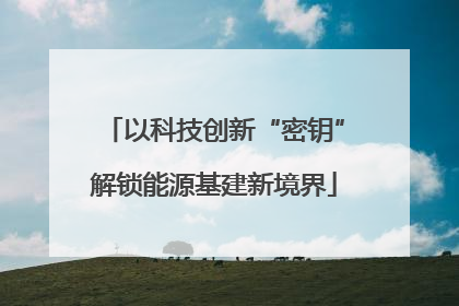 以科技创新“密钥”解锁能源基建新境界