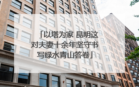 以塔为家 昆明这对夫妻十余年坚守书写绿水青山答卷