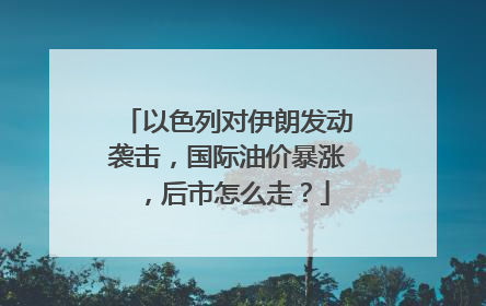 以色列对伊朗发动袭击，国际油价暴涨，后市怎么走？