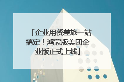 企业用餐差旅一站搞定！鸿蒙版美团企业版正式上线