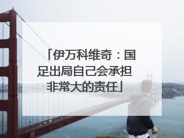 伊万科维奇：国足出局自己会承担非常大的责任