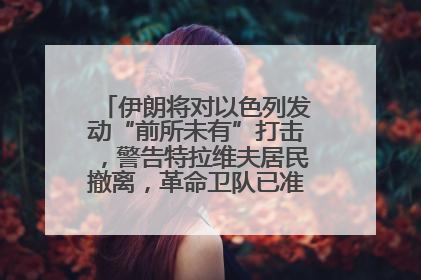 伊朗将对以色列发动“前所未有”打击，警告特拉维夫居民撤离，革命卫队已准备长期全面战争