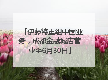 伊藤将重组中国业务，成都金融城店营业至6月30日