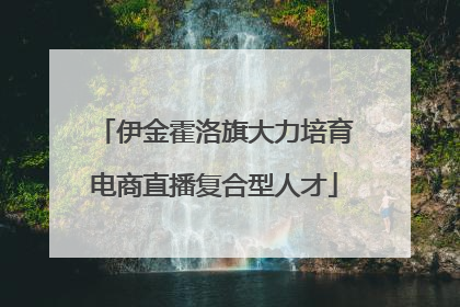伊金霍洛旗大力培育电商直播复合型人才