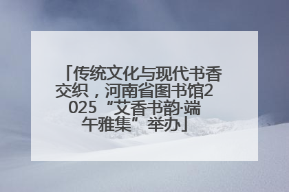 传统文化与现代书香交织，河南省图书馆2025“艾香书韵·端午雅集”举办