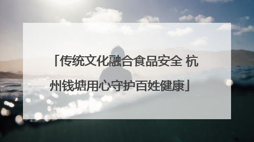 传统文化融合食品安全 杭州钱塘用心守护百姓健康