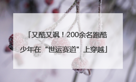 又酷又飒！200余名跑酷少年在“世运赛道”上穿越