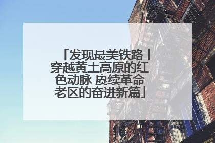 发现最美铁路丨穿越黄土高原的红色动脉 赓续革命老区的奋进新篇