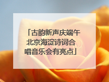 古韵新声庆端午 北京海淀诗词合唱音乐会有亮点
