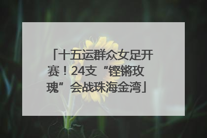 十五运群众女足开赛！24支“铿锵玫瑰”会战珠海金湾