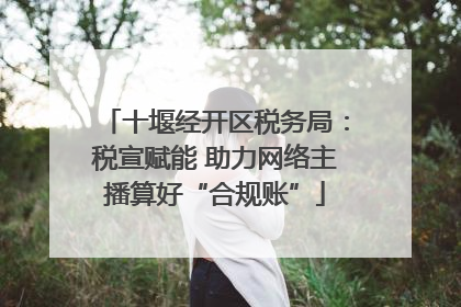 十堰经开区税务局：税宣赋能 助力网络主播算好“合规账”
