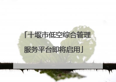 十堰市低空综合管理服务平台即将启用