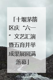 十堰茅箭区庆“六一”文艺汇演暨五育并举成果展圆满落幕