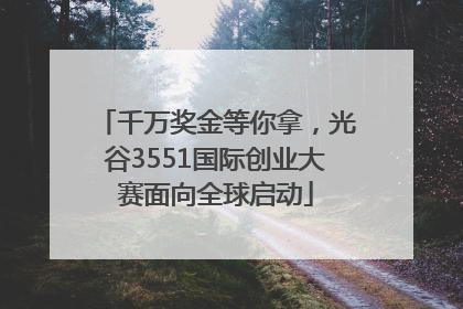 千万奖金等你拿，光谷3551国际创业大赛面向全球启动