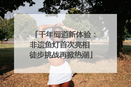 千年蜀道新体验：非遗鱼灯首次亮相 徒步挑战再掀热潮
