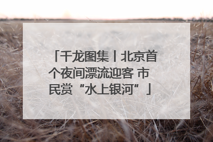 千龙图集丨北京首个夜间漂流迎客 市民赏“水上银河”