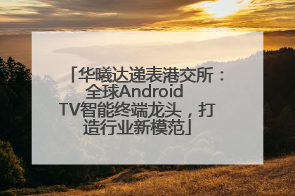 华曦达递表港交所：全球Android TV智能终端龙头，打造行业新模范