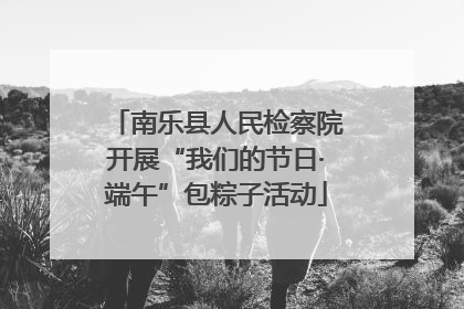 南乐县人民检察院开展“我们的节日·端午”包粽子活动
