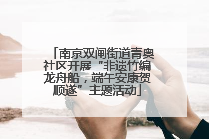 南京双闸街道青奥社区开展“非遗竹编龙舟船，端午安康贺顺遂”主题活动