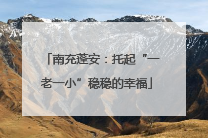 南充蓬安：托起“一老一小”稳稳的幸福
