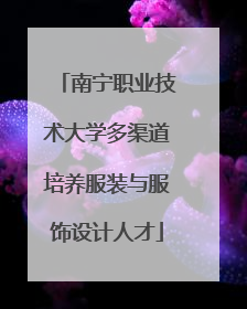 南宁职业技术大学多渠道培养服装与服饰设计人才