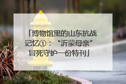 博物馆里的山东抗战记忆①：“沂蒙母亲”冒死守护一份特刊