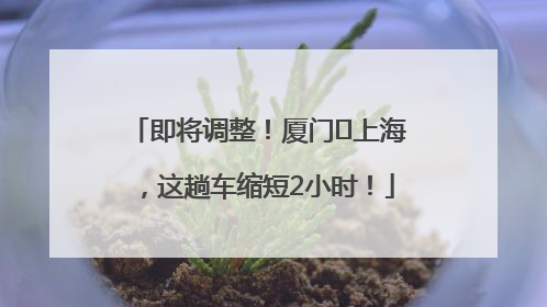 即将调整！厦门⇌上海，这趟车缩短2小时！